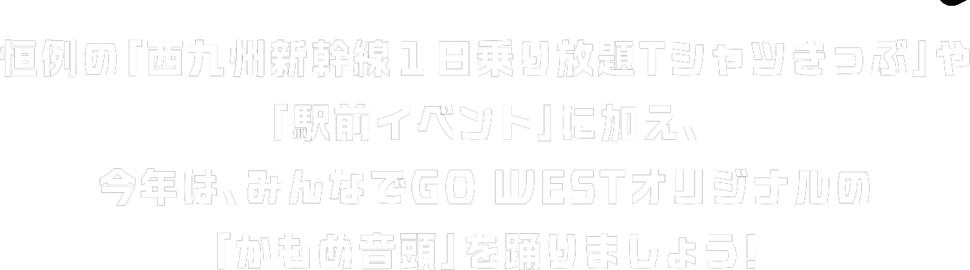 恒例の「西九州新幹線１日乗り放題Tシャツきっぷ」や「駅前イベント」に加え、今年は、みんなでGO WESTオリジナルの「かもめ音頭」を踊りましょう!