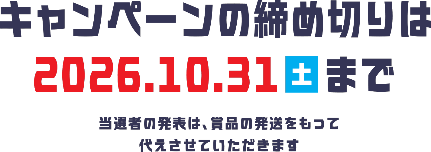 キャンペーンの締め切りは 2026.10.31［土］まで 当選者の発表は、賞品の発送をもって 代えさせていただきます