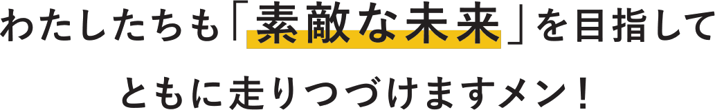 わたしたちも「素敵な未来」を目指して ともに走りつづけますメン!