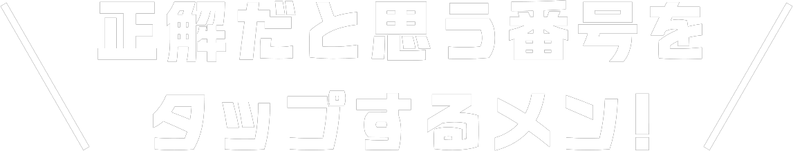 正解だと思う番号を タップするメン!